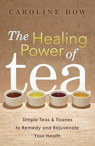 The Healing Power of Tea: Simple Teas & Tisanes to Remedy and Rejuvenate Your Health