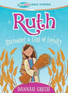 Ruth: Becoming a Girl of Loyalty -- True Girl Bible Study