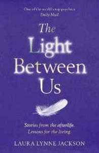 The Light Between Us: Stories From Heaven. Lessons for the Living