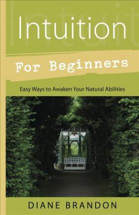 Intuition for Beginners : Easy Ways to Awaken Your Natural Abilities