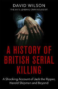 A History Of British Serial Killing : The Shocking Account of Jack the Ripper, Harold Shipman and Beyond