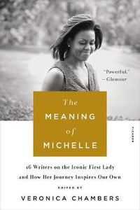 The Meaning of Michelle : 16 Writers on the Iconic First Lady and How Her Journey inspires Our Own