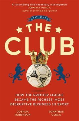 The Club : How the Premier League Became the Richest, Most Disruptive Business in Sport