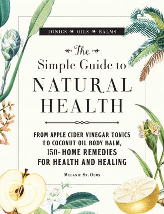 The Simple Guide to Natural Health : From Apple Cider Vinegar Tonics to Coconut Oil Body Balm, 150+ Home Remedies for Health and Healing - BookMarket
