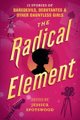 The Radical Element : 12 Stories of Daredevils, Debutantes & Other Dauntless Girls