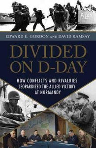 Divided on D-Day : How Conflicts and Rivalries Jeopardized the Allied Victory at Normandy