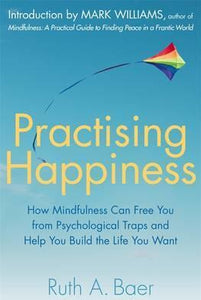 Practising Happiness : How Mindfulness Can Free You From Psychological Traps and Help You Build the Life You Want