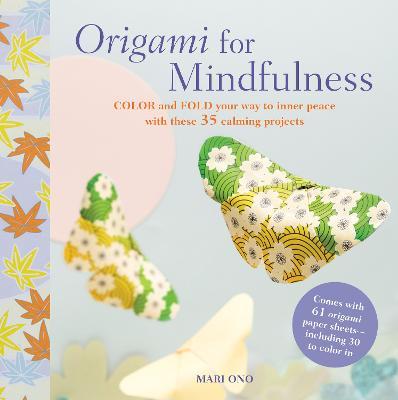 Origami for Mindfulness : Color and Fold Your Way to Inner Peace with These 35 Calming Projects