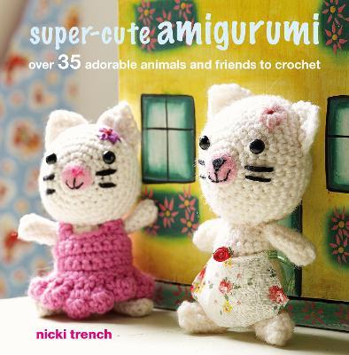 Super-cute Amigurumi : Over 35 Adorable Animals and Friends to Crochet