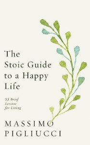 The Stoic Guide to a Happy Life : 53 Brief Lessons for Living