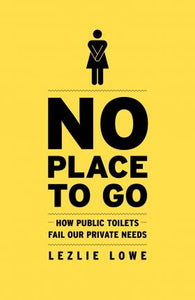 No Place to Go : How Public Toilets Fail Our Private Needs